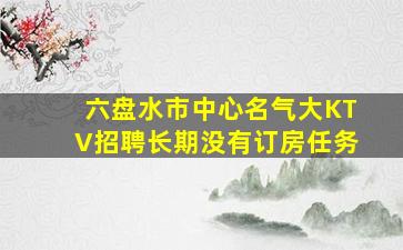 六盘水市中心名气大KTV招聘长期没有订房任务